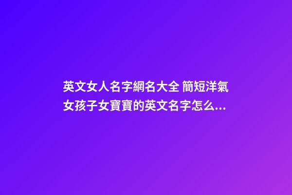 英文女人名字網名大全 簡短洋氣女孩子女寶寶的英文名字怎么取大全